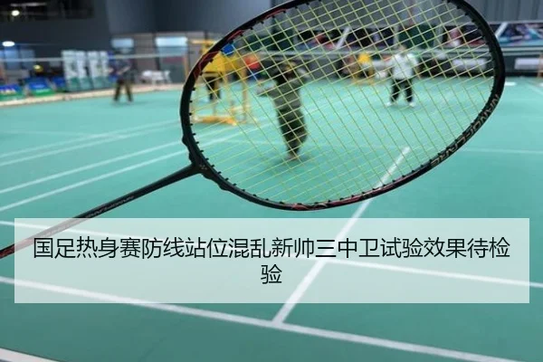 国足热身赛防线站位混乱新帅三中卫试验效果待检验 | QQ
