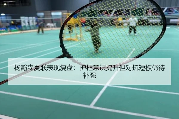 杨瀚森夏联表现复盘：护框意识提升但对抗短板仍待补强