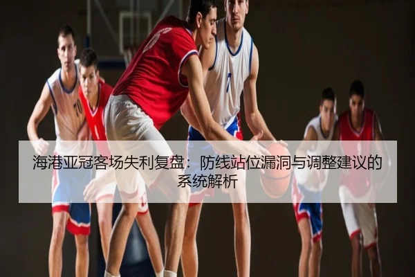 海港亚冠客场失利复盘：防线站位漏洞与调整建议的系统解析