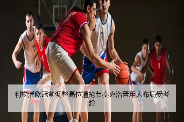 利物浦欧冠前调整高位逼抢节奏克洛普用人布局受考验