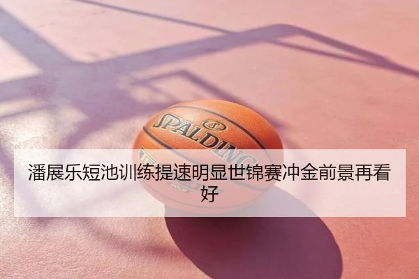 潘展乐短池训练提速明显世锦赛冲金前景再看好